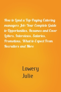 How to Land a Top-Paying Catering managers Job: Your Complete Guide to Opportunities, Resumes and Cover Letters, Interviews, Salaries, Promotions, What to Expect From Recruiters and More