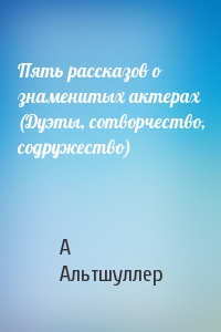 Пять рассказов о знаменитых актерах (Дуэты, сотворчество, содружество)