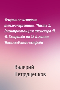 Очерки по истории теплоэнергетики. Часть 2. Электростанция инженера Н. В. Смирнова на 12-й линии Васильевского острова