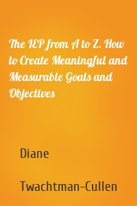 The IEP from A to Z. How to Create Meaningful and Measurable Goals and Objectives