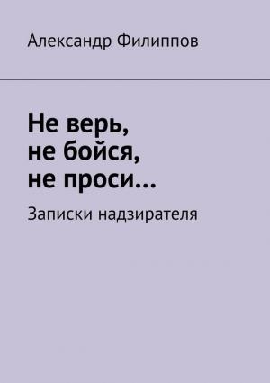 Обложка книги «Не верь, не бойся, не проси… Записки надзирателя (сборник)» — Александр Филиппов
