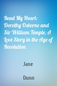 Read My Heart: Dorothy Osborne and Sir William Temple, A Love Story in the Age of Revolution