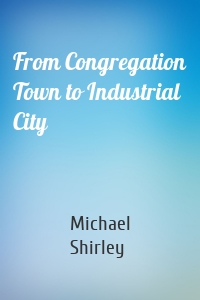 From Congregation Town to Industrial City