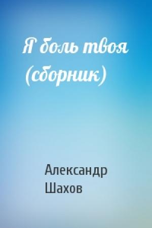 Обложка книги «Я боль твоя (сборник)» — Александр Шахов