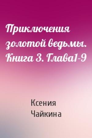 Обложка книги «Приключения золотой ведьмы. Книга 3. Глава1-9» — Ксения Чайкина