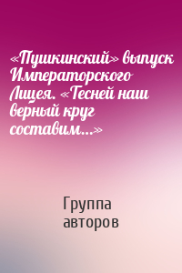 «Пушкинский» выпуск Императорского Лицея. «Тесней наш верный круг составим…»