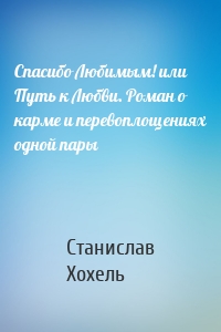 Спасибо Любимым! или Путь к Любви. Роман о карме и перевоплощениях одной пары