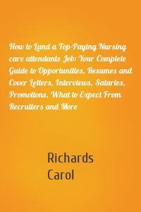 How to Land a Top-Paying Nursing care attendants Job: Your Complete Guide to Opportunities, Resumes and Cover Letters, Interviews, Salaries, Promotions, What to Expect From Recruiters and More