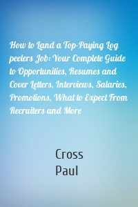 How to Land a Top-Paying Log peelers Job: Your Complete Guide to Opportunities, Resumes and Cover Letters, Interviews, Salaries, Promotions, What to Expect From Recruiters and More