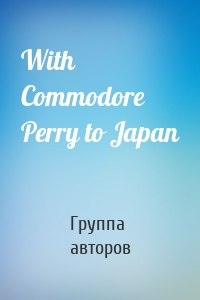 With Commodore Perry to Japan