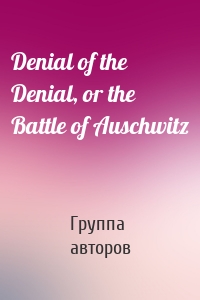 Denial of the Denial, or the Battle of Auschwitz