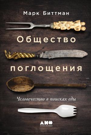 Обложка книги «Общество поглощения. Человечество в поисках еды» — Марк Биттман