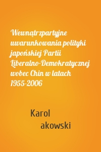 Wewnątrzpartyjne uwarunkowania polityki japońskiej Partii Liberalno-Demokratycznej wobec Chin w latach 1955-2006