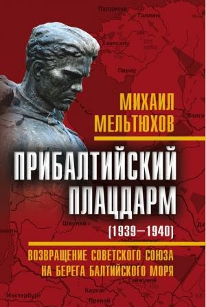 Обложка книги «Прибалтийский плацдарм (1939–1940 гг.). Возвращение Советского Союза на берега Балтийского моря» — Михаил Мельтюхов
