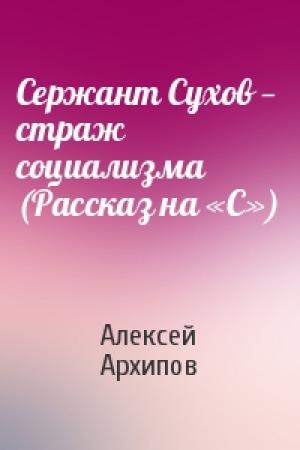 Обложка книги «Сержант Сухов — страж социализма (Рассказ на «С»)» — Алексей Архипов