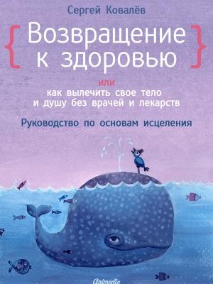 Обложка книги «Возвращение к здоровью или как вылечить свое тело и душу без врачей и лекарств. Руководство по основам исцеления» — Сергей Викторович Ковалев