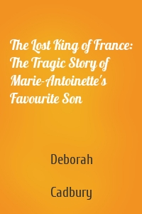 The Lost King of France: The Tragic Story of Marie-Antoinette's Favourite Son