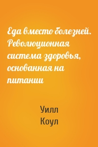 Еда вместо болезней. Революционная система здоровья, основанная на питании