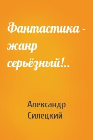 Обложка книги «Фантастика - жанр серьёзный!..» — Александр Силецкий