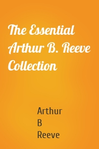 The Essential Arthur B. Reeve Collection