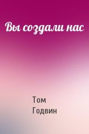 Обложка книги «Вы создали нас» — Том Годвин