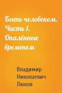 Быть человеком. Часть 1. Опалённые временем