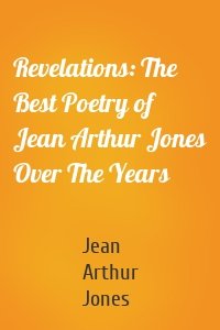 Revelations: The Best Poetry of Jean Arthur Jones Over The Years