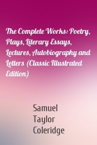 The Complete Works: Poetry, Plays, Literary Essays, Lectures, Autobiography and Letters (Classic Illustrated Edition)