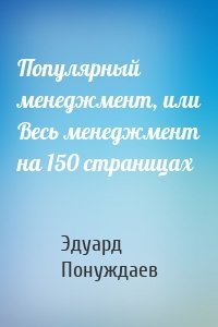 Популярный менеджмент, или Весь менеджмент на 150 страницах