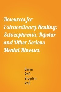 Resources for Extraordinary Healing: Schizophrenia, Bipolar and Other Serious Mental Illnesses