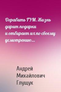 Ограбить ГУМ. Жизнь дарит подарки и отбирает их по своему усмотрению…