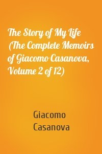The Story of My Life (The Complete Memoirs of Giacomo Casanova, Volume 2 of 12)