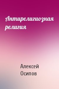 Алексей Осипов - Антирелигиозная религия