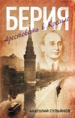 Обложка книги «Берия. Арестовать в Кремле» — Анатолий Сульянов