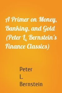 A Primer on Money, Banking, and Gold (Peter L. Bernstein's Finance Classics)