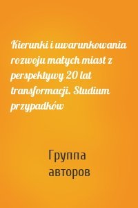 Kierunki i uwarunkowania rozwoju małych miast z perspektywy 20 lat transformacji. Studium przypadków