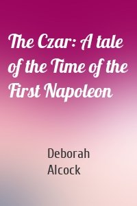 The Czar: A tale of the Time of the First Napoleon