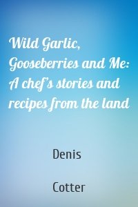 Wild Garlic, Gooseberries and Me: A chef’s stories and recipes from the land