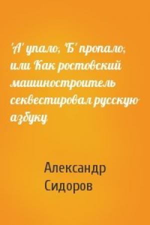 Обложка книги «'А' упало, 'Б' пропало, или Как ростовский машиностроитель секвестировал русскую азбуку» — Александр Сидоров