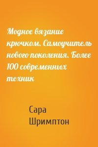 Модное вязание крючком. Самоучитель нового поколения. Более 100 современных техник