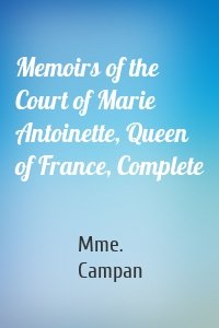 Memoirs of the Court of Marie Antoinette, Queen of France, Complete