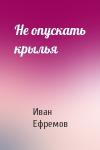 Иван Ефремов - Не опускать крылья