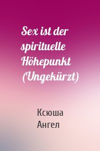 Sex ist der spirituelle Höhepunkt (Ungekürzt)