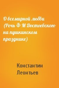 К Леонтьев - О всемирной любви (Речь Ф М Достоевского на пушкинском празднике)