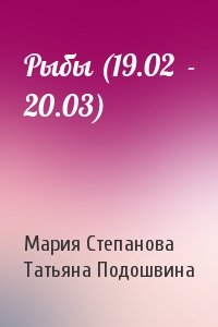 Мария Степанова, Татьяна Подошвина - Рыбы (19.02  - 20.03)