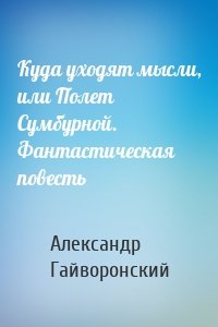 Куда уходят мысли, или Полет Сумбурной. Фантастическая повесть