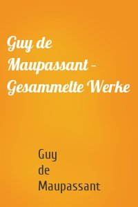 Guy de Maupassant – Gesammelte Werke