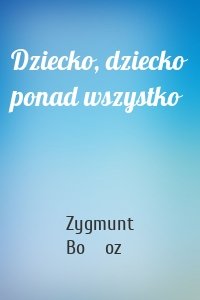 Dziecko, dziecko ponad wszystko