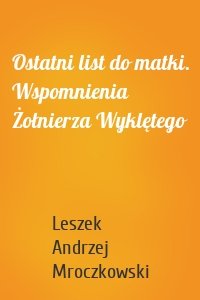 Ostatni list do matki. Wspomnienia Żołnierza Wyklętego