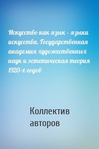 Искусство как язык – языки искусства. Государственная академия художественных наук и эстетическая теория 1920-х годов